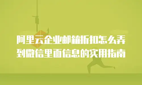 阿里云企业邮箱折扣怎么弄到微信里面信息的实用指南