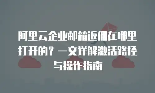 阿里云企业邮箱返佣在哪里打开的？一文详解激活路径与操作指南