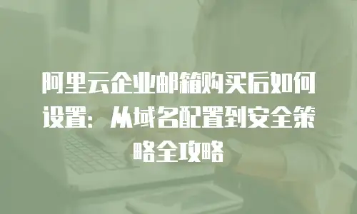 阿里云企业邮箱购买后如何设置:从域名配置到安全策略全攻略