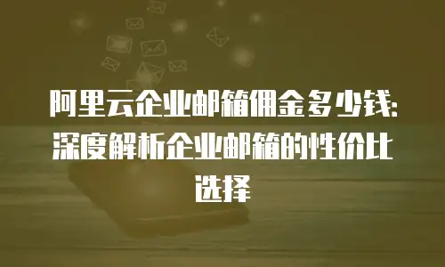 阿里云企业邮箱佣金多少钱：深度解析企业邮箱的性价比选择