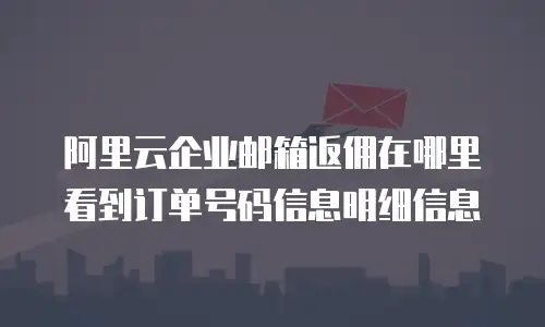 阿里云企业邮箱返佣在哪里看到订单号码信息明细信息