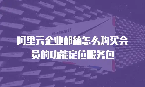阿里云企业邮箱怎么购买会员的功能定位服务包