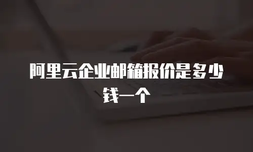 阿里云企业邮箱报价是多少钱一个