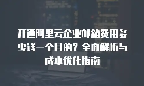 开通阿里云企业邮箱费用多少钱一个月的?全面解析与成本优化指南