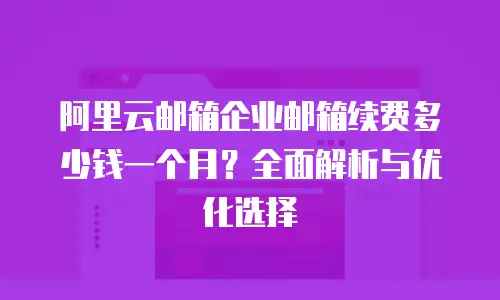 阿里云邮箱企业邮箱续费多少钱一个月？全面解析与优化选择