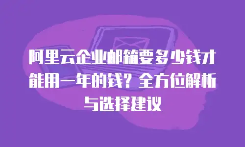 阿里云企业邮箱要多少钱才能用一年的钱？全方位解析与选择建议