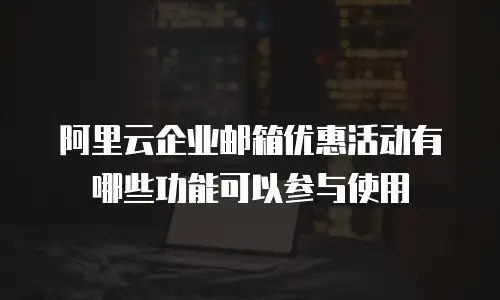 阿里云企业邮箱优惠活动有哪些功能可以参与使用
