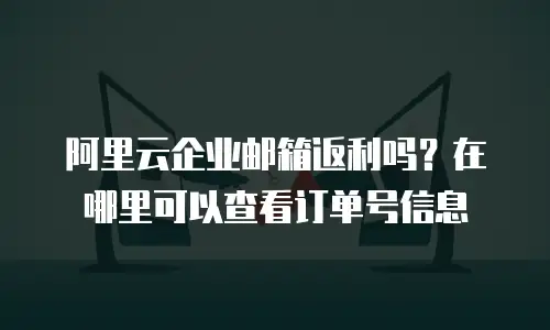 阿里云企业邮箱返利吗？在哪里可以查看订单号信息