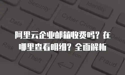 阿里云企业邮箱收费吗？在哪里查看明细？全面解析