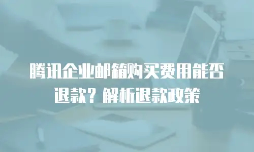 腾讯企业邮箱购买费用能否退款？解析退款政策