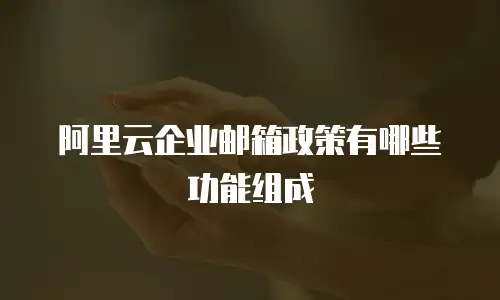 阿里云企业邮箱政策有哪些功能组成