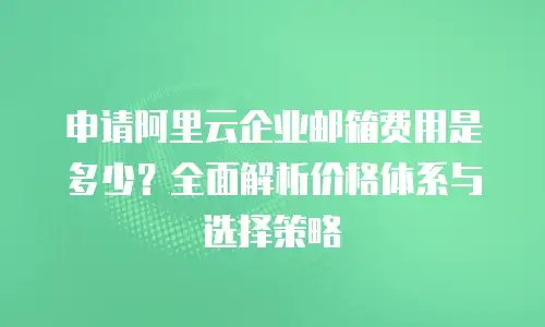 申请阿里云企业邮箱费用是多少？全面解析价格体系与选择策略