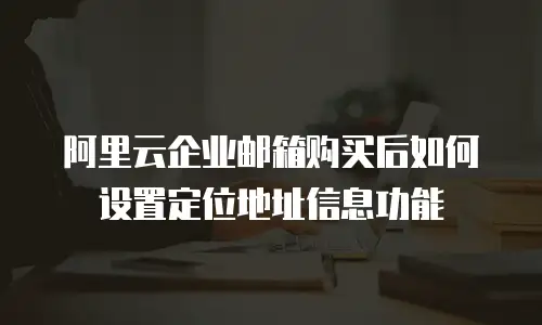 阿里云企业邮箱购买后如何设置定位地址信息功能