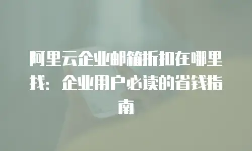 阿里云企业邮箱折扣在哪里找：企业用户必读的省钱指南