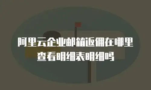 阿里云企业邮箱返佣在哪里查看明细表明细吗