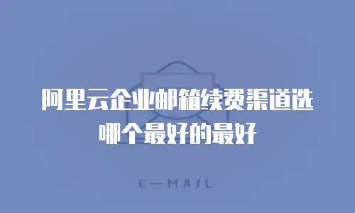 阿里云企业邮箱续费渠道选哪个最好的最好