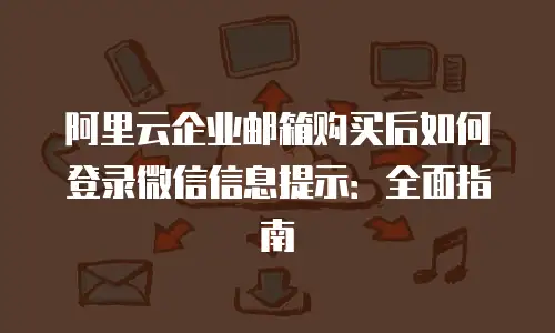 阿里云企业邮箱购买后如何登录微信信息提示：全面指南