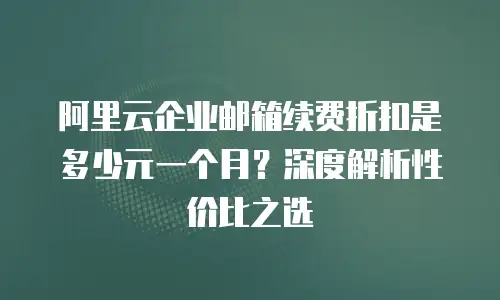 阿里云企业邮箱续费折扣是多少元一个月？深度解析性价比之选