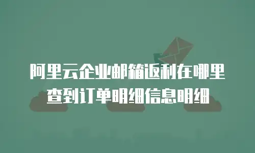 阿里云企业邮箱返利在哪里查到订单明细信息明细