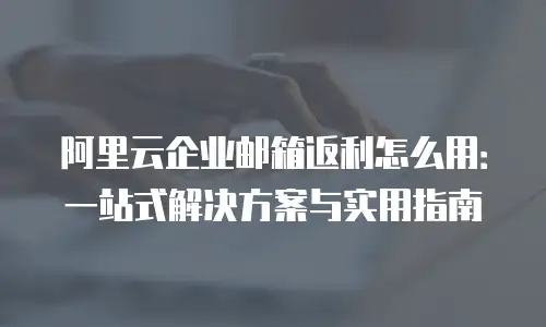 阿里云企业邮箱返利怎么用：一站式解决方案与实用指南