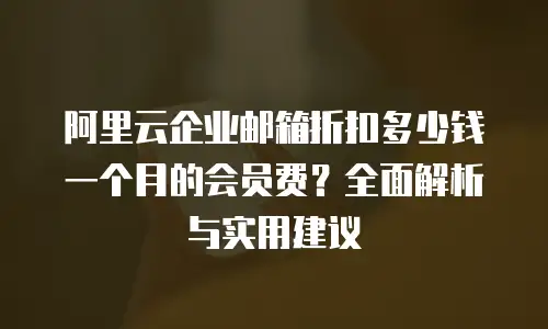 阿里云企业邮箱折扣多少钱一个月的会员费？全面解析与实用建议