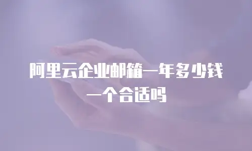 阿里云企业邮箱一年多少钱一个合适吗