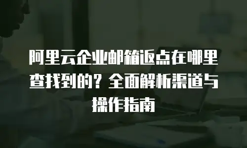 阿里云企业邮箱返点在哪里查找到的？全面解析渠道与操作指南