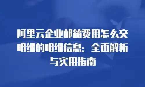 阿里云企业邮箱费用怎么交明细的明细信息：全面解析与实用指南