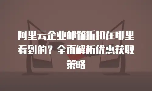 阿里云企业邮箱折扣在哪里看到的？全面解析优惠获取策略