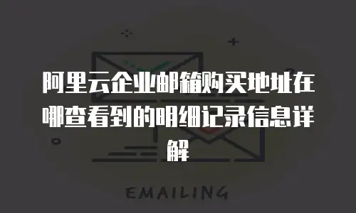 阿里云企业邮箱购买地址在哪查看到的明细记录信息详解