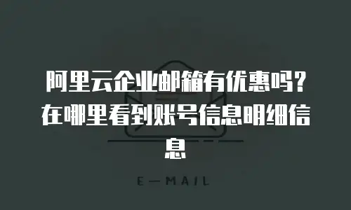 阿里云企业邮箱有优惠吗?在哪里看到账号信息明细信息