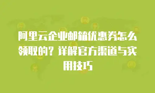 阿里云企业邮箱优惠券怎么领取的？详解官方渠道与实用技巧