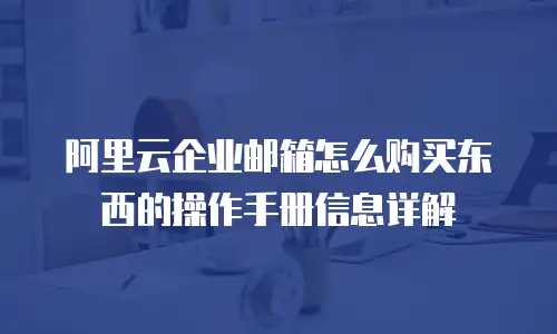 阿里云企业邮箱怎么购买东西的操作手册信息详解