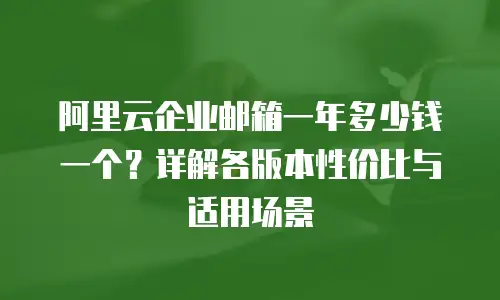 阿里云企业邮箱一年多少钱一个？详解各版本性价比与适用场景