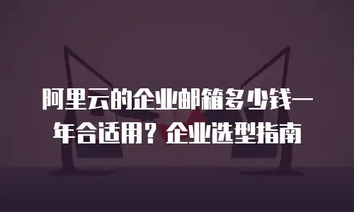 阿里云的企业邮箱多少钱一年合适用？企业选型指南