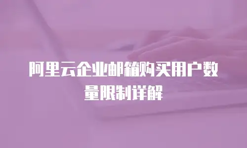 阿里云企业邮箱购买用户数量限制详解