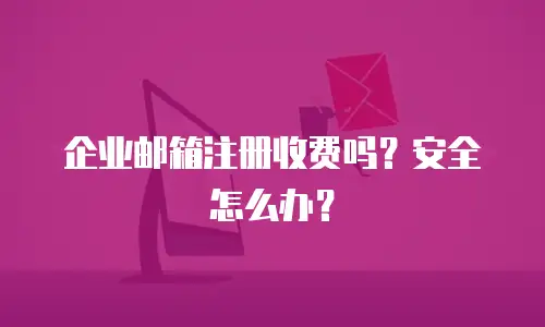 企业邮箱注册收费吗？安全怎么办？