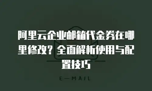 阿里云企业邮箱代金券在哪里修改？全面解析使用与配置技巧