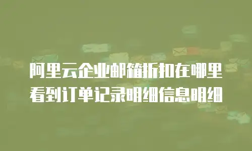 阿里云企业邮箱折扣在哪里看到订单记录明细信息明细