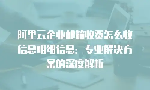 阿里云企业邮箱收费怎么收信息明细信息：专业解决方案的深度解析