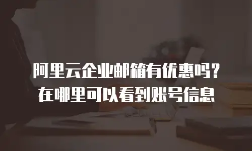 阿里云企业邮箱有优惠吗？在哪里可以看到账号信息