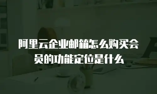 阿里云企业邮箱怎么购买会员的功能定位是什么