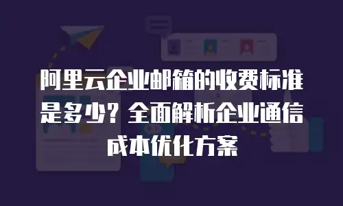 阿里云企业邮箱的收费标准是多少？全面解析企业通信成本优化方案