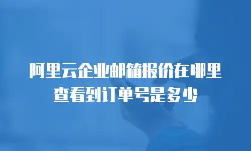 阿里云企业邮箱报价在哪里查看到订单号是多少