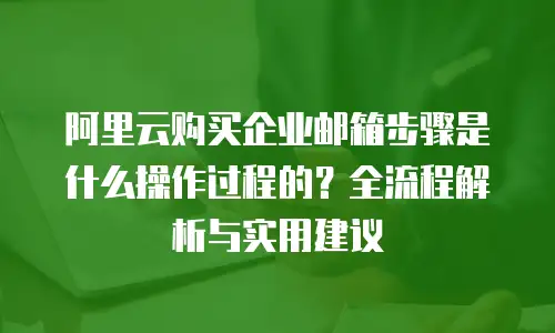阿里云购买企业邮箱步骤是什么操作过程的？全流程解析与实用建议