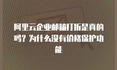 阿里云企业邮箱打折是真的吗?为什么没有价格保护功能