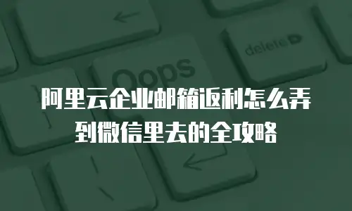 阿里云企业邮箱返利怎么弄到微信里去的全攻略