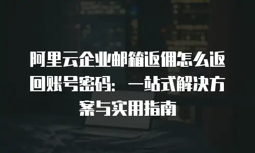 阿里云企业邮箱返佣怎么返回账号密码：一站式解决方案与实用指南