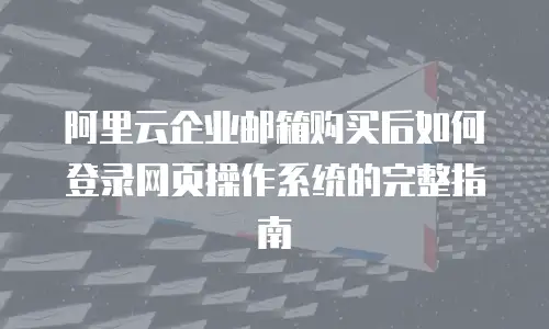 阿里云企业邮箱购买后如何登录网页操作系统的完整指南