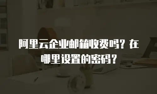 阿里云企业邮箱收费吗？在哪里设置的密码？